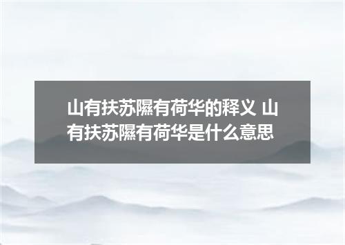 山有扶苏隰有荷华的释义 山有扶苏隰有荷华是什么意思
