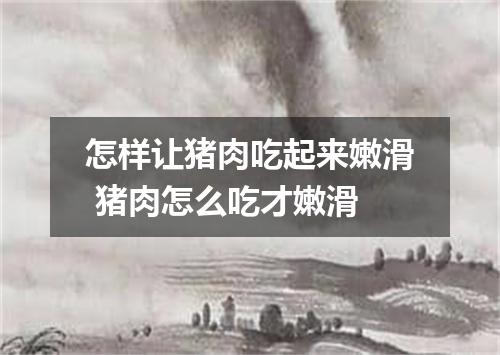 怎样让猪肉吃起来嫩滑 猪肉怎么吃才嫩滑