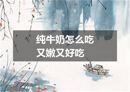 纯牛奶怎么吃又嫩又好吃