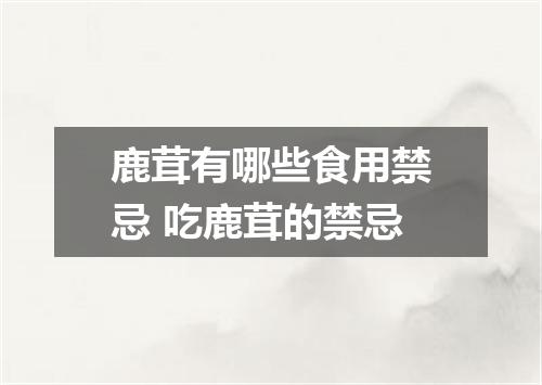 鹿茸有哪些食用禁忌 吃鹿茸的禁忌