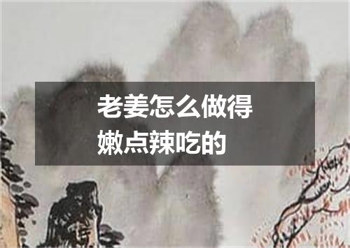 老姜怎么做得嫩点辣吃的