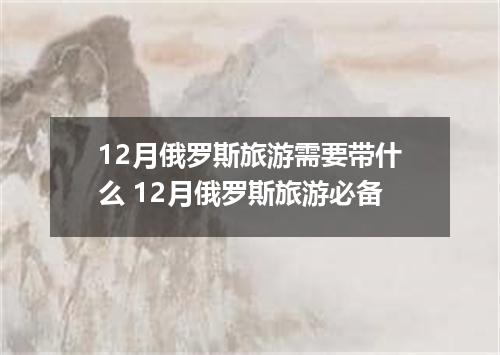 12月俄罗斯旅游需要带什么 12月俄罗斯旅游必备