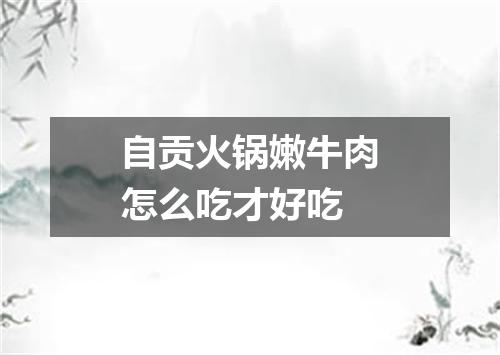 自贡火锅嫩牛肉怎么吃才好吃