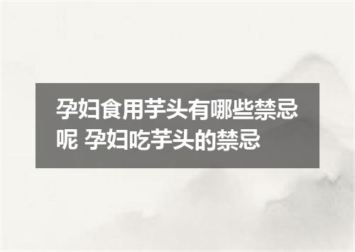 孕妇食用芋头有哪些禁忌呢 孕妇吃芋头的禁忌