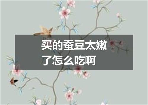 买的蚕豆太嫩了怎么吃啊