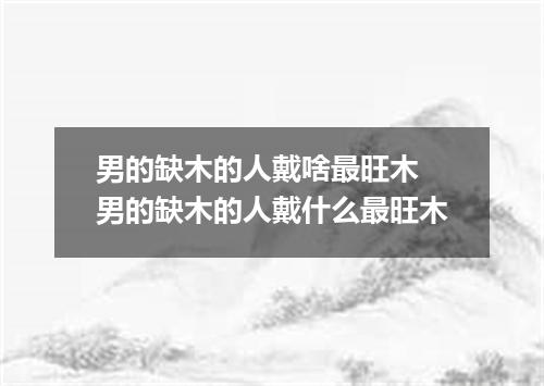 男的缺木的人戴啥最旺木 男的缺木的人戴什么最旺木