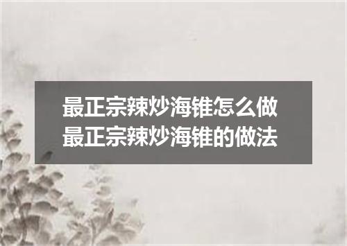 最正宗辣炒海锥怎么做 最正宗辣炒海锥的做法