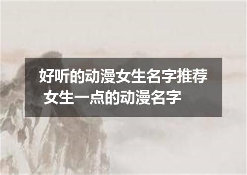好听的动漫女生名字推荐 女生一点的动漫名字