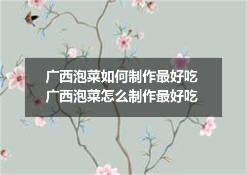 广西泡菜如何制作最好吃 广西泡菜怎么制作最好吃