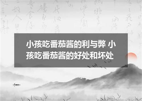 小孩吃番茄酱的利与弊 小孩吃番茄酱的好处和坏处