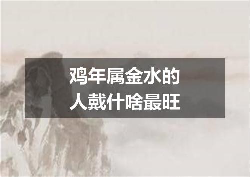 鸡年属金水的人戴什啥最旺