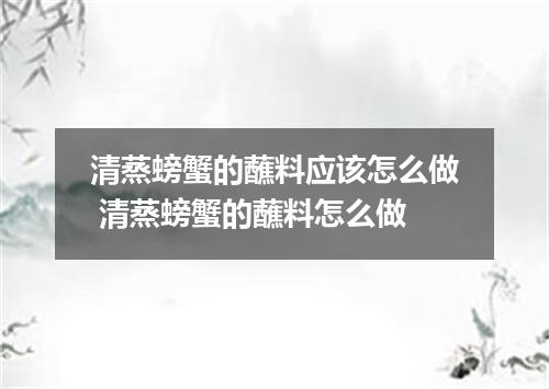 清蒸螃蟹的蘸料应该怎么做 清蒸螃蟹的蘸料怎么做