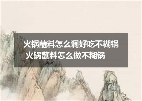 火锅蘸料怎么调好吃不糊锅 火锅蘸料怎么做不糊锅