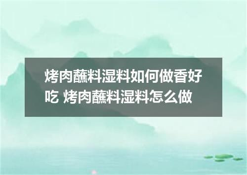 烤肉蘸料湿料如何做香好吃 烤肉蘸料湿料怎么做