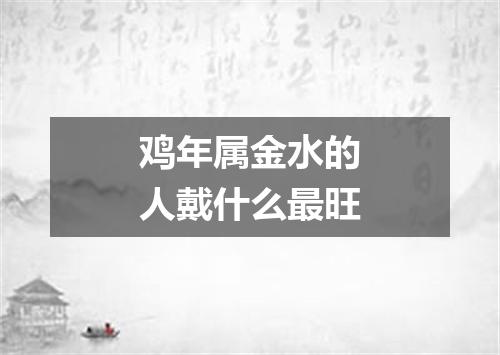 鸡年属金水的人戴什么最旺