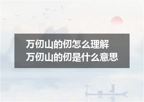 万仞山的仞怎么理解 万仞山的仞是什么意思