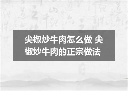 尖椒炒牛肉怎么做 尖椒炒牛肉的正宗做法