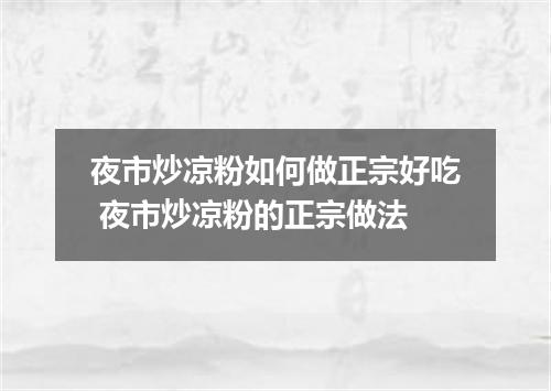 夜市炒凉粉如何做正宗好吃 夜市炒凉粉的正宗做法