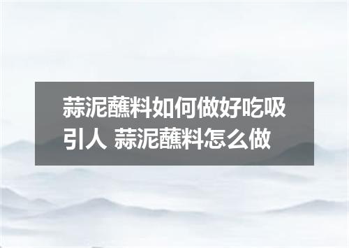 蒜泥蘸料如何做好吃吸引人 蒜泥蘸料怎么做