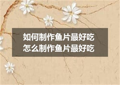 如何制作鱼片最好吃 怎么制作鱼片最好吃