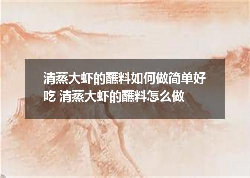 清蒸大虾的蘸料如何做简单好吃 清蒸大虾的蘸料怎么做