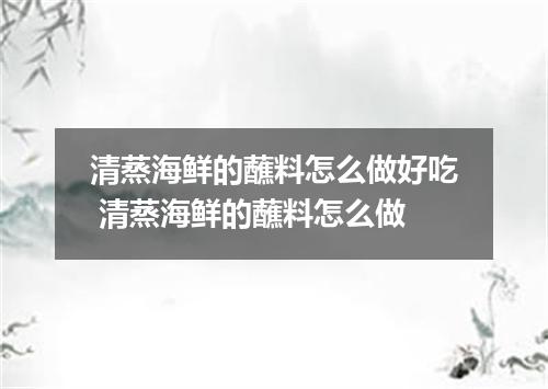 清蒸海鲜的蘸料怎么做好吃 清蒸海鲜的蘸料怎么做