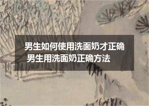 男生如何使用洗面奶才正确 男生用洗面奶正确方法
