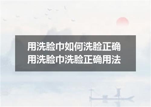用洗脸巾如何洗脸正确 用洗脸巾洗脸正确用法