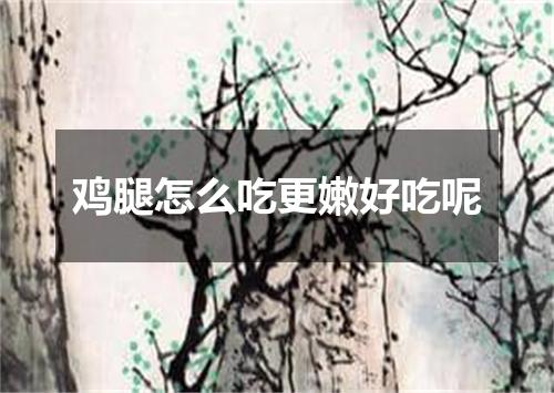 鸡腿怎么吃更嫩好吃呢