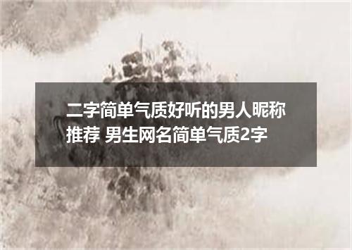 二字简单气质好听的男人昵称推荐 男生网名简单气质2字