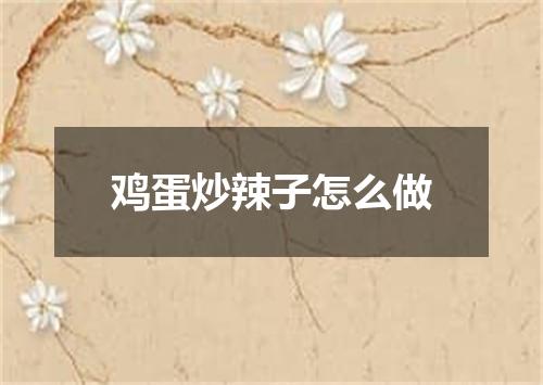 鸡蛋炒辣子怎么做