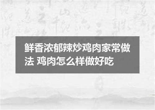 鲜香浓郁辣炒鸡肉家常做法 鸡肉怎么样做好吃