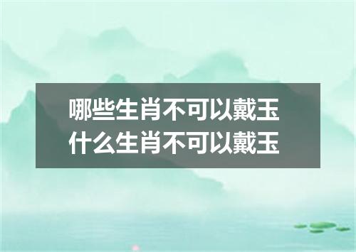 哪些生肖不可以戴玉 什么生肖不可以戴玉