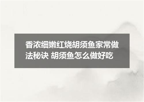 香浓细嫩红烧胡须鱼家常做法秘诀 胡须鱼怎么做好吃