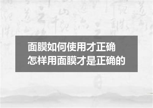 面膜如何使用才正确 怎样用面膜才是正确的