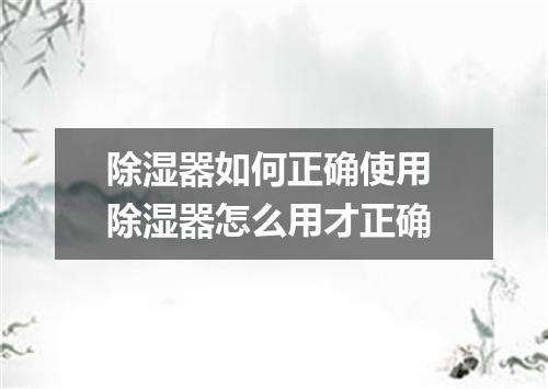 除湿器如何正确使用 除湿器怎么用才正确