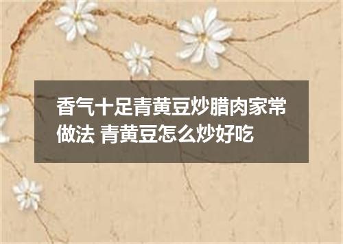 香气十足青黄豆炒腊肉家常做法 青黄豆怎么炒好吃