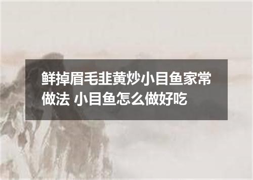 鲜掉眉毛韭黄炒小目鱼家常做法 小目鱼怎么做好吃