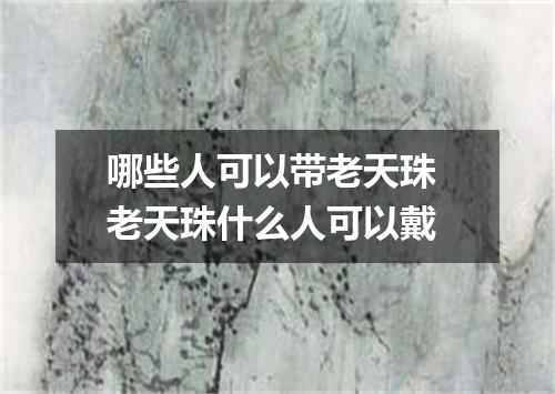 哪些人可以带老天珠 老天珠什么人可以戴