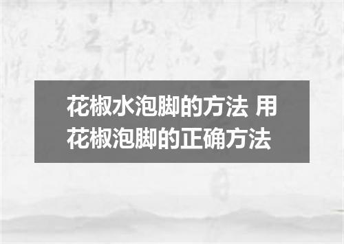 花椒水泡脚的方法 用花椒泡脚的正确方法