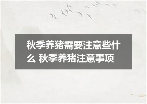 秋季养猪需要注意些什么 秋季养猪注意事项