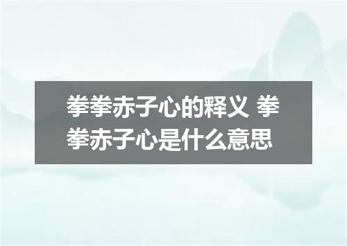 拳拳赤子心的释义 拳拳赤子心是什么意思