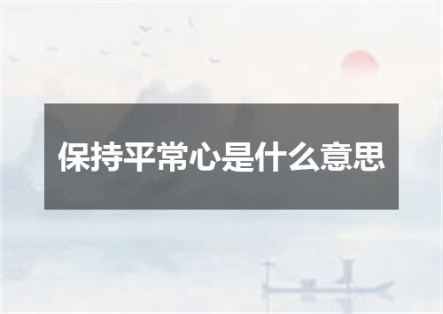 保持平常心是什么意思