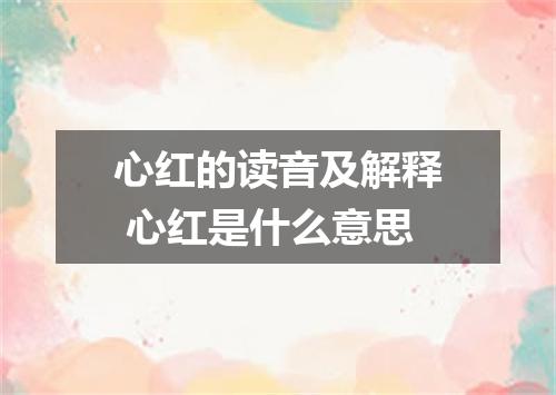 心红的读音及解释 心红是什么意思