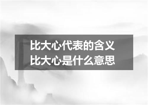 比大心代表的含义 比大心是什么意思