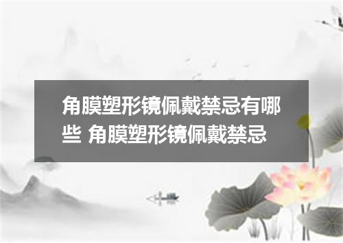 角膜塑形镜佩戴禁忌有哪些 角膜塑形镜佩戴禁忌