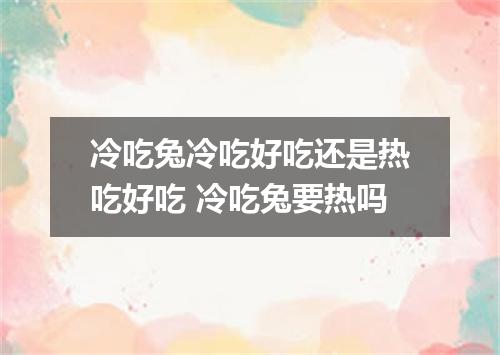 冷吃兔冷吃好吃还是热吃好吃 冷吃兔要热吗