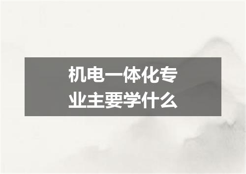 机电一体化专业主要学什么