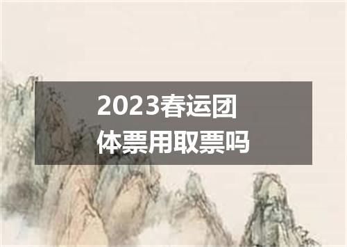 2023春运团体票用取票吗
