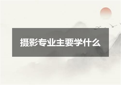 摄影专业主要学什么